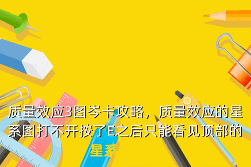 质量效应3图岑卡攻略,质量效应的星系图打不开按了E之后只能看见顶部的星系名称然