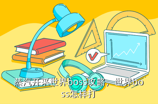 蒸汽开采世界boss攻略,世界boss怎样打