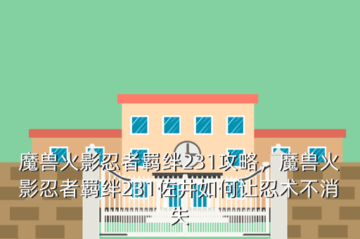 魔兽火影忍者羁绊231攻略,魔兽火影忍者羁绊231佐井如何让忍术不消失