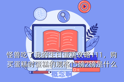 怪兽吃了我的生日蛋糕攻略111,购买蛋糕时蛋糕的规格15磅2磅是什么概念啊