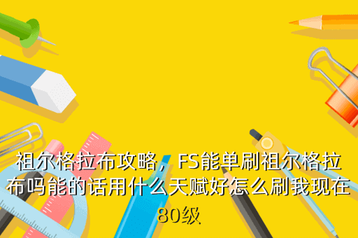 祖尔格拉布攻略,FS能单刷祖尔格拉布吗能的话用什么天赋好怎么刷我现在80级
