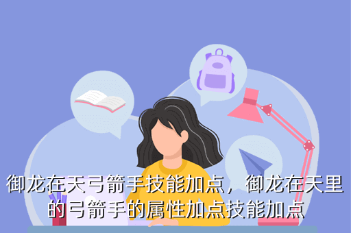 御龙在天弓箭手技能加点,御龙在天里的弓箭手的属性加点技能加点