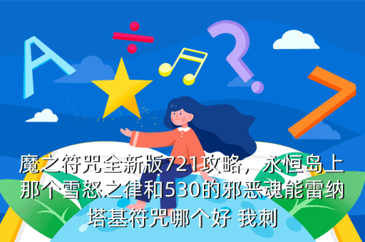 魔之符咒全新版721攻略,永恒岛上那个雪怒之律和530的邪恶魂能雷纳塔基符咒哪个好 我刺