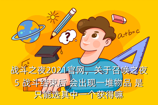 战斗之夜2021官网,关于召唤之夜5 战斗结束后 会出现一堆物品 是只能选其中一个获得嘛