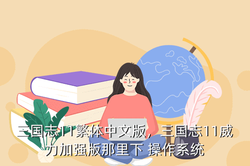 三国志11繁体中文版,三国志11威力加强版那里下 操作系统