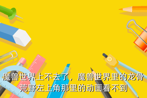 魔兽世界上不去了,魔兽世界里的龙骨荒野左上角那里的动画看不到