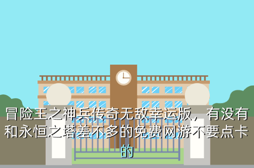 冒险王之神兵传奇无敌幸运版,有没有和永恒之塔差不多的免费网游不要点卡的