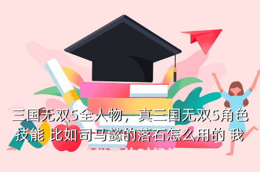 三国无双5全人物,真三国无双5角色技能 比如司马懿的落石怎么用的 我玩赵云的时候按