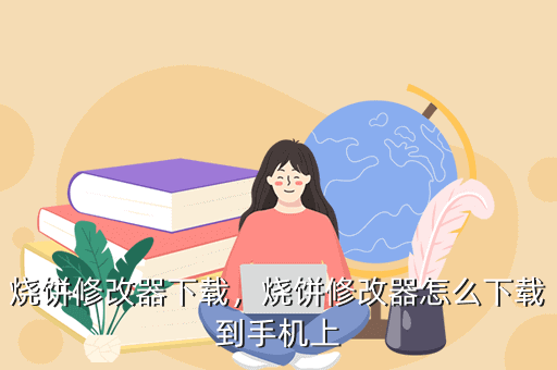 烧饼修改器下载,烧饼修改器怎么下载到手机上
