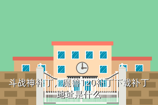 斗战神补丁,魔兽120补丁下载补丁地址是什么