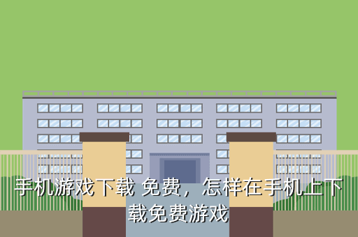 手机游戏下载 免费,怎样在手机上下载免费游戏