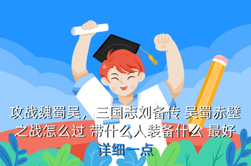 攻战魏蜀吴,三国志刘备传 吴蜀赤壁之战怎么过 带什么人装备什么 最好详细一点