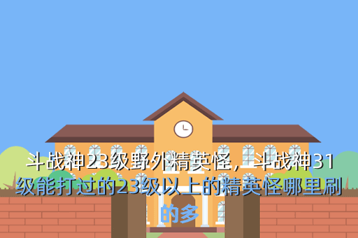 斗战神23级野外精英怪,斗战神31级能打过的23级以上的精英怪哪里刷的多