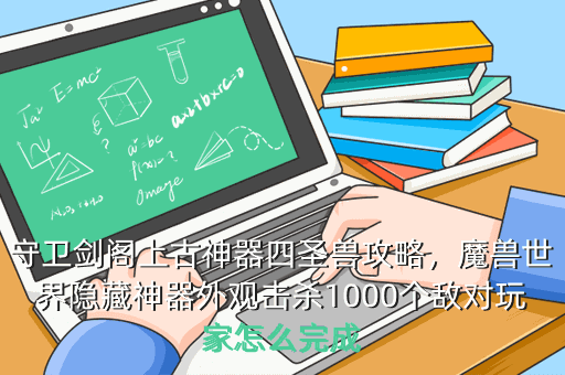 守卫剑阁上古神器四圣兽攻略,魔兽世界隐藏神器外观击杀1000个敌对玩家怎么完成
