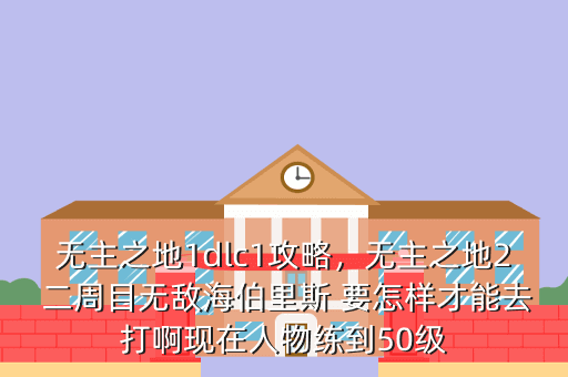 无主之地1dlc1攻略,无主之地2 二周目无敌海伯里斯 要怎样才能去打啊现在人物练到50级