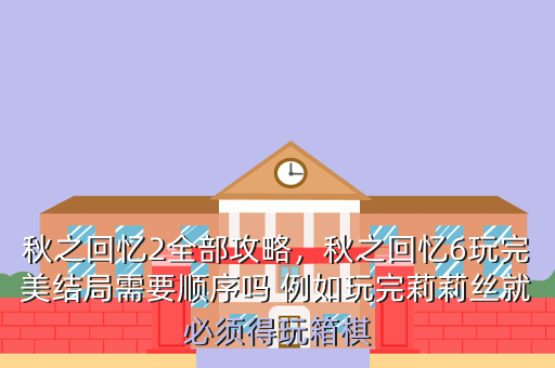 秋之回忆2全部攻略,秋之回忆6玩完美结局需要顺序吗 例如玩完莉莉丝就必须得玩箱棋