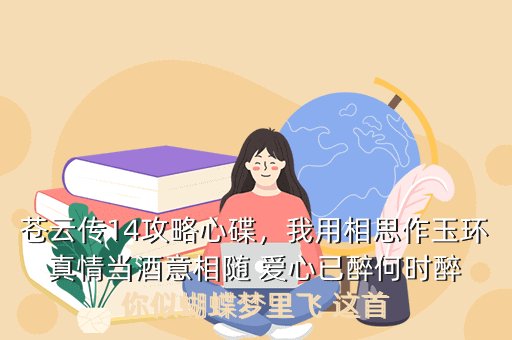 苍云传14攻略心碟,我用相思作玉环 真情当酒意相随 爱心已醉何时醉 你似蝴蝶梦里飞 这首