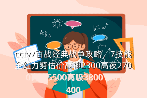 cctv7百战经典战争攻略,7技能全红力劈估价高神2300高夜2700高必5500高吸38001001400