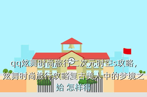qq炫舞时尚旅行二次元时空s攻略,炫舞时尚旅行攻略复古美人中的梦境之始 怎样得