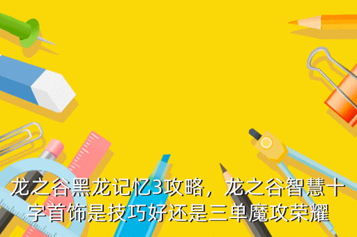 龙之谷黑龙记忆3攻略,龙之谷智慧十字首饰是技巧好还是三单魔攻荣耀
