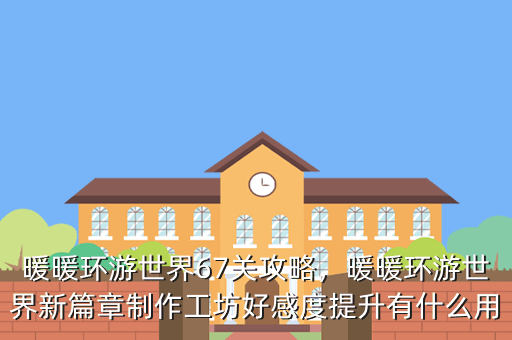 暖暖环游世界67关攻略,暖暖环游世界新篇章制作工坊好感度提升有什么用