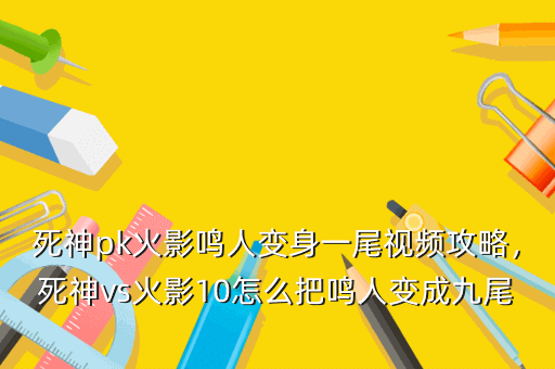 死神pk火影鸣人变身一尾视频攻略,死神vs火影10怎么把鸣人变成九尾狐
