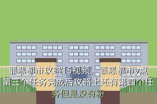 罪恶都市攻略15视频,罪恶都市v点第三个任务完成后攻略上还有第四个任务但是没有粉