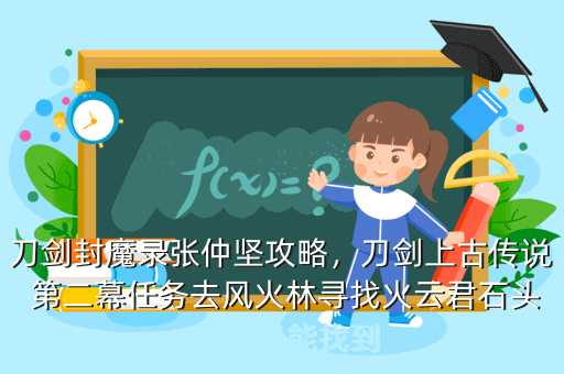 刀剑封魔录张仲坚攻略,刀剑上古传说 第二幕任务去风火林寻找火云君石头 在那里能找到