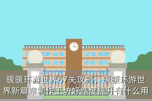 暖暖环游世界67关攻略,暖暖环游世界新篇章制作工坊好感度提升有什么用