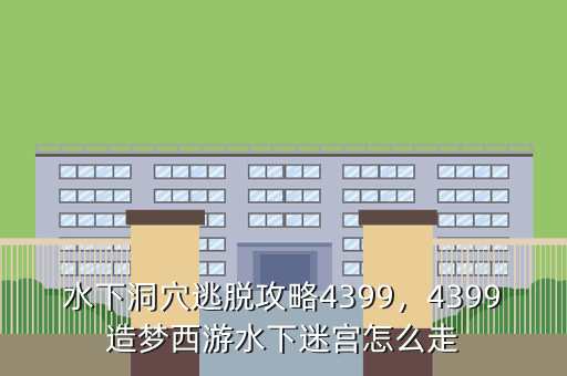 水下洞穴逃脱攻略4399,4399造梦西游水下迷宫怎么走