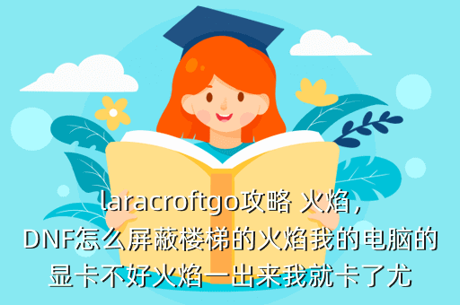 laracroftgo攻略 火焰,DNF怎么屏蔽楼梯的火焰我的电脑的显卡不好火焰一出来我就卡了尤