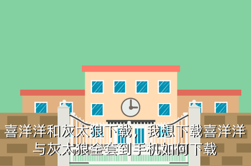喜洋洋和灰太狼下载,我想下载喜洋洋与灰太狼全套到手机如何下载