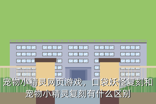 宠物小精灵网页游戏,口袋妖怪复刻和宠物小精灵复刻有什么区别