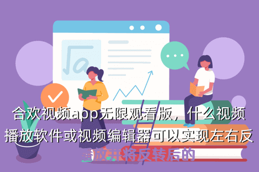 合欢视频app无限观看版,什么视频播放软件或视频编辑器可以实现左右反转播放并将反转后的