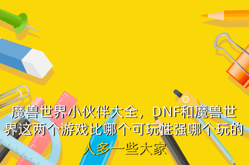 魔兽世界小伙伴大全,DNF和魔兽世界这两个游戏比哪个可玩性强哪个玩的人多一些大家