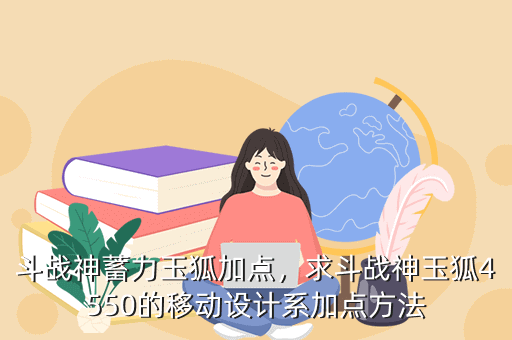 斗战神蓄力玉狐加点,求斗战神玉狐4550的移动设计系加点方法