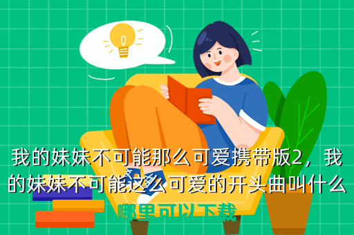 我的妹妹不可能那么可爱携带版2,我的妹妹不可能这么可爱的开头曲叫什么哪里可以下载