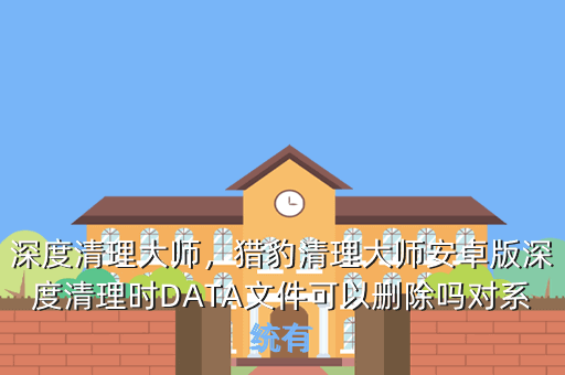深度清理大师,猎豹清理大师安卓版深度清理时DATA文件可以删除吗对系统有