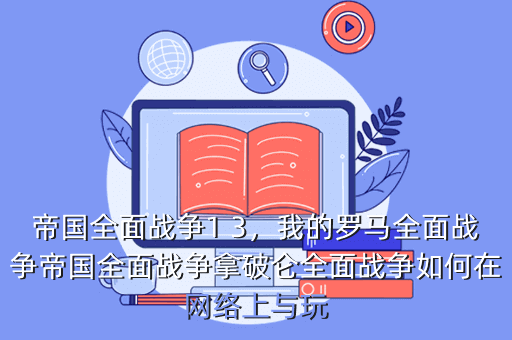 帝国全面战争1 3,我的罗马全面战争帝国全面战争拿破仑全面战争如何在网络上与玩