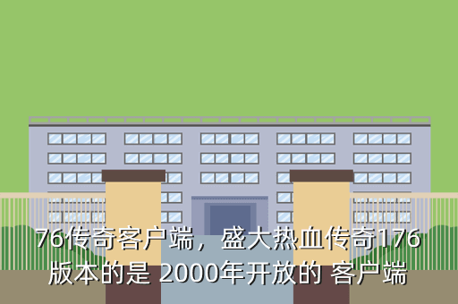 76传奇客户端,盛大热血传奇176版本的是 2000年开放的 客户端