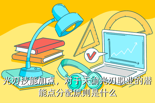 光刃技能加点,对于天谕光刃职业的潜能点分配原则是什么