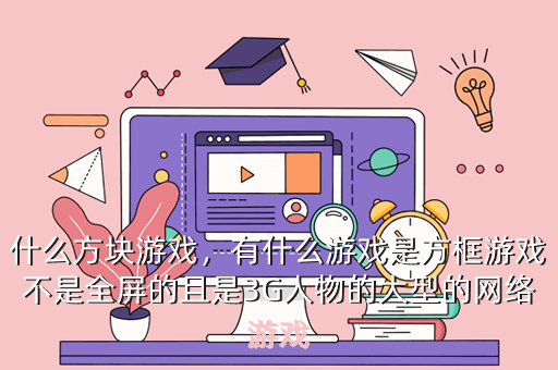 什么方块游戏,有什么游戏是方框游戏不是全屏的且是3G人物的大型的网络游戏