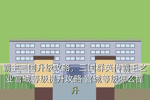 霸主三国升级攻略,三国群英传霸王之业宫城等级提升攻略 宫城等级怎么提升