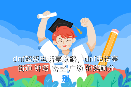dnf超级电话亭攻略,dnf电话亭 街道 钟塔 密室 广场 的奖励分别