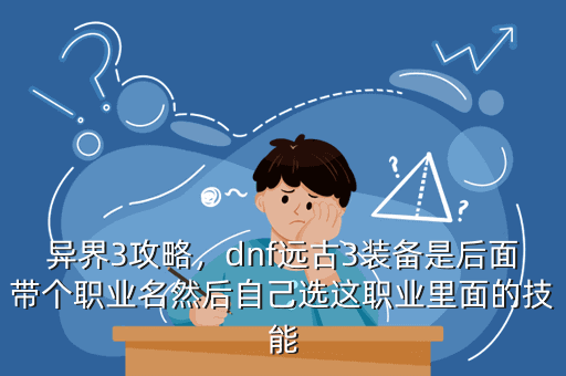 异界3攻略,dnf远古3装备是后面带个职业名然后自己选这职业里面的技能