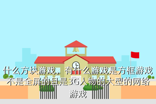 什么方块游戏,有什么游戏是方框游戏不是全屏的且是3G人物的大型的网络游戏