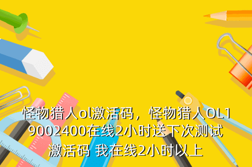 怪物猎人ol激活码,怪物猎人OL19002400在线2小时送下次测试激活码 我在线2小时以上