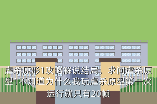 虐杀原形1攻略解说结局,求问虐杀原型1不知道为什么我玩虐杀原型第一次运行就只有20帧