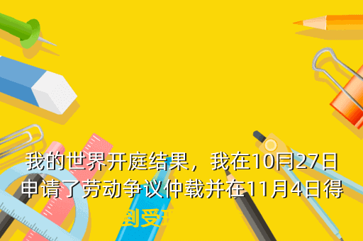 我的世界开庭结果,我在10冃27日申请了劳动争议仲载并在11月4日得到受理请问我