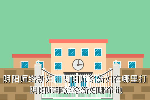 阴阳师络新妇,阴阳师络新妇在哪里打 阴阳师手游络新妇哪个地